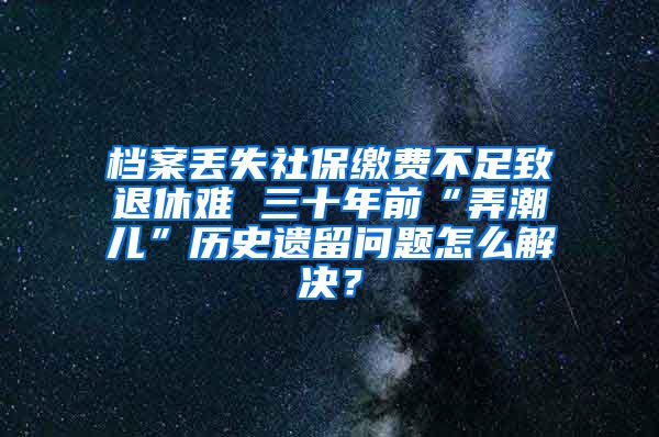 檔案丟失社保繳費不足致退休難 三十年前“弄潮兒”歷史遺留問題怎么解決？