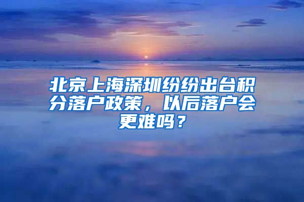 北京上海深圳紛紛出臺積分落戶政策，以后落戶會更難嗎？