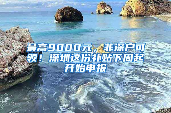 最高9000元，非深戶可領！深圳這份補貼下周起開始申報