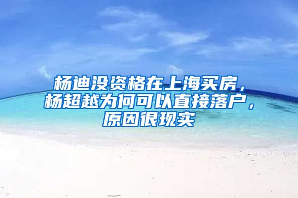 楊迪沒資格在上海買房，楊超越為何可以直接落戶，原因很現(xiàn)實(shí)