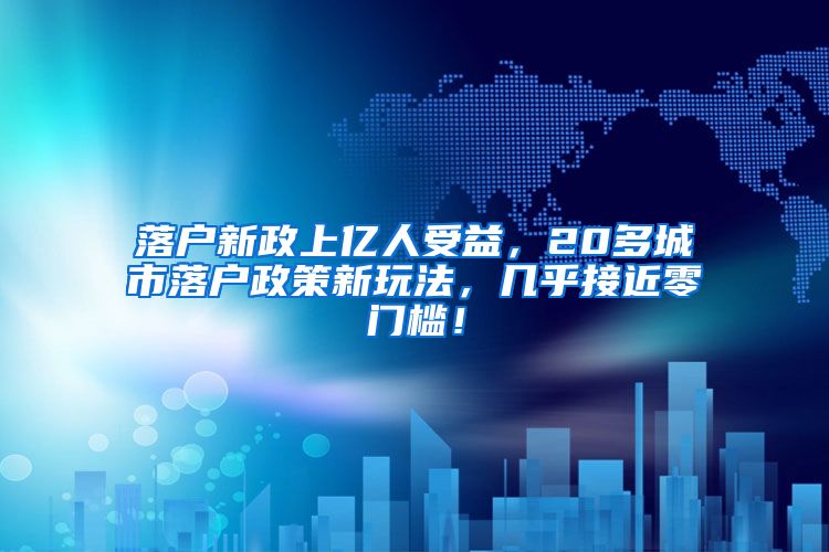 落戶新政上億人受益，20多城市落戶政策新玩法，幾乎接近零門檻！