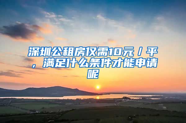 深圳公租房?jī)H需10元／平，滿足什么條件才能申請(qǐng)呢