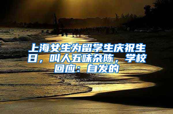 上海女生為留學(xué)生慶祝生日，叫人五味雜陳，學(xué)?；貞?yīng)：自發(fā)的