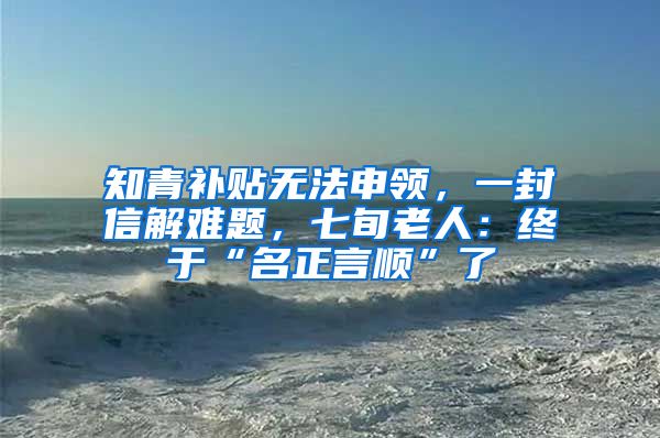 知青補貼無法申領(lǐng)，一封信解難題，七旬老人：終于“名正言順”了