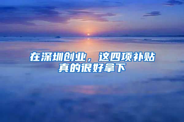 在深圳創(chuàng)業(yè)，這四項(xiàng)補(bǔ)貼真的很好拿下