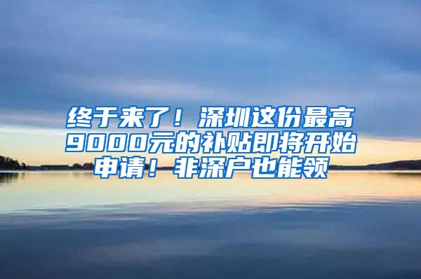 終于來(lái)了！深圳這份最高9000元的補(bǔ)貼即將開(kāi)始申請(qǐng)！非深戶(hù)也能領(lǐng)