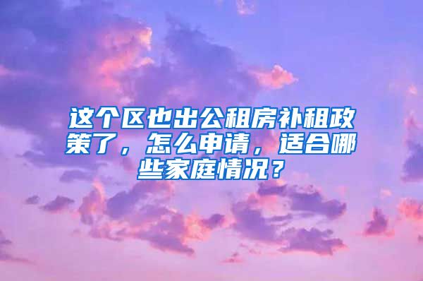 這個(gè)區(qū)也出公租房補(bǔ)租政策了，怎么申請，適合哪些家庭情況？