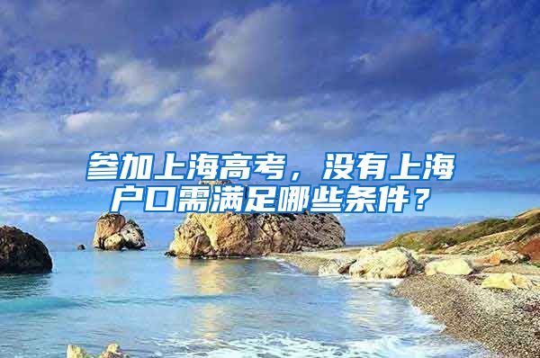 參加上海高考，沒有上海戶口需滿足哪些條件？