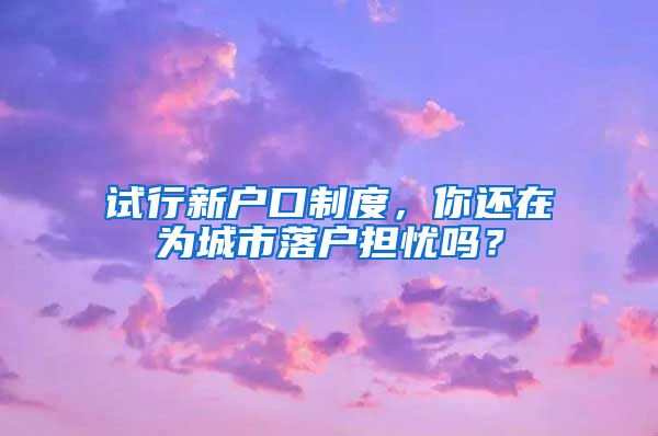 試行新戶口制度，你還在為城市落戶擔(dān)憂嗎？