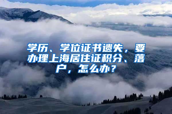 學(xué)歷、學(xué)位證書遺失，要辦理上海居住證積分、落戶，怎么辦？