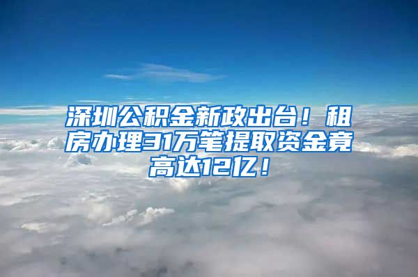 深圳公積金新政出臺(tái)！租房辦理31萬筆提取資金竟高達(dá)12億！