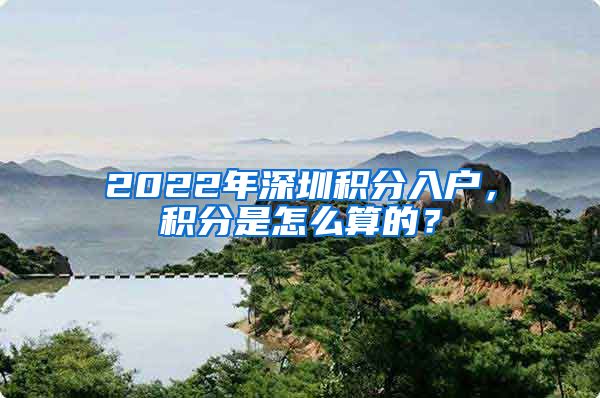 2022年深圳積分入戶，積分是怎么算的？