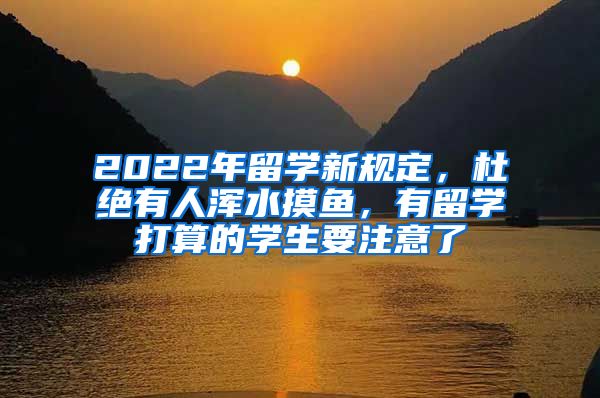 2022年留學(xué)新規(guī)定，杜絕有人渾水摸魚，有留學(xué)打算的學(xué)生要注意了