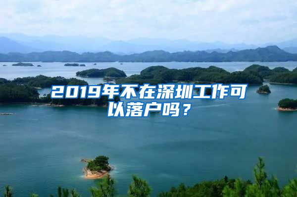 2019年不在深圳工作可以落戶(hù)嗎？