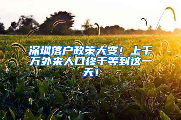 深圳落戶政策大變！上千萬外來人口終于等到這一天！