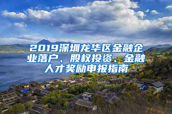 2019深圳龍華區(qū)金融企業(yè)落戶、股權(quán)投資、金融人才獎勵申報指南