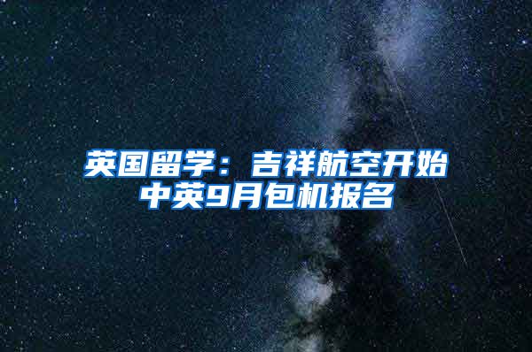 英國(guó)留學(xué)：吉祥航空開(kāi)始中英9月包機(jī)報(bào)名