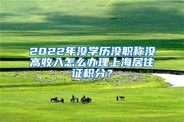 2022年沒學(xué)歷沒職稱沒高收入怎么辦理上海居住證積分？