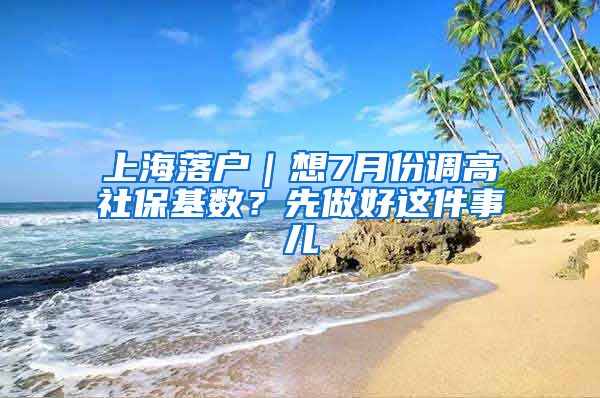 上海落戶(hù)｜想7月份調(diào)高社?；鶖?shù)？先做好這件事兒