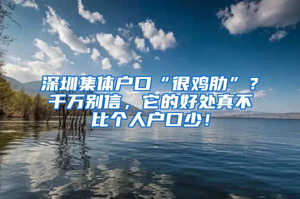 深圳集體戶口“很雞肋”？千萬別信，它的好處真不比個(gè)人戶口少！