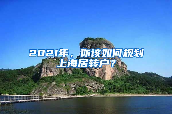 2021年，你該如何規(guī)劃上海居轉(zhuǎn)戶(hù)？