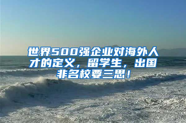 世界500強(qiáng)企業(yè)對(duì)海外人才的定義，留學(xué)生，出國(guó)非名校要三思！