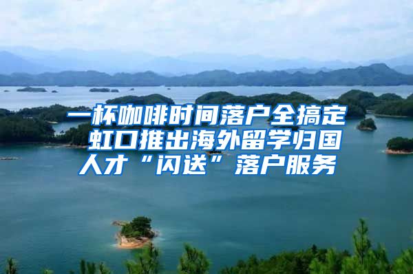 一杯咖啡時間落戶全搞定 虹口推出海外留學歸國人才“閃送”落戶服務(wù)