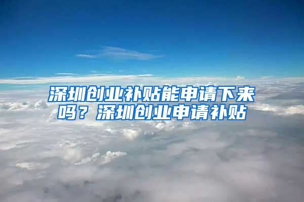 深圳創(chuàng)業(yè)補貼能申請下來嗎？深圳創(chuàng)業(yè)申請補貼