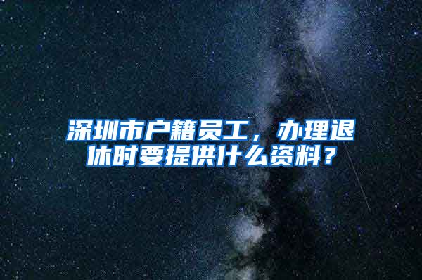 深圳市戶籍員工，辦理退休時(shí)要提供什么資料？