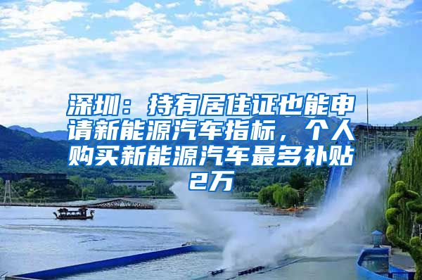 深圳：持有居住證也能申請新能源汽車指標，個人購買新能源汽車最多補貼2萬