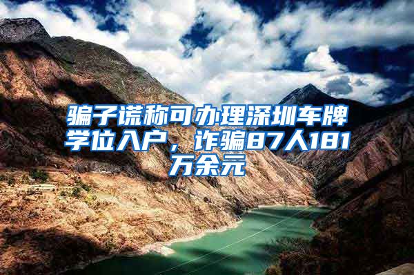 騙子謊稱可辦理深圳車牌學(xué)位入戶，詐騙87人181萬余元