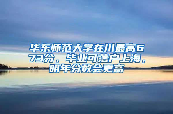 華東師范大學在川最高673分，畢業(yè)可落戶上海，明年分數(shù)會更高