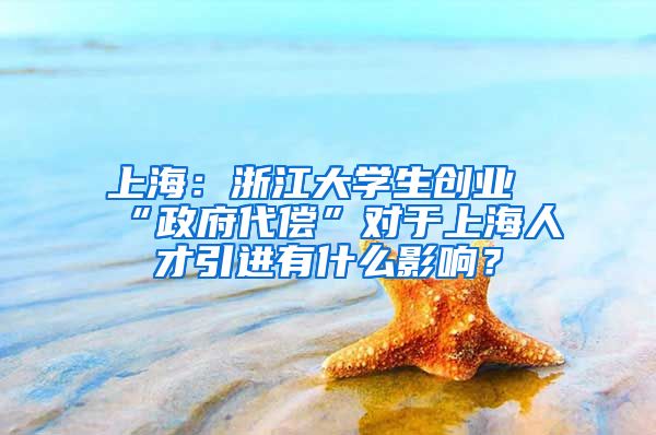 上海：浙江大學(xué)生創(chuàng)業(yè)“政府代償”對(duì)于上海人才引進(jìn)有什么影響？