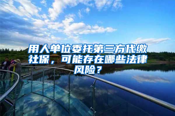 用人單位委托第三方代繳社保，可能存在哪些法律風(fēng)險？