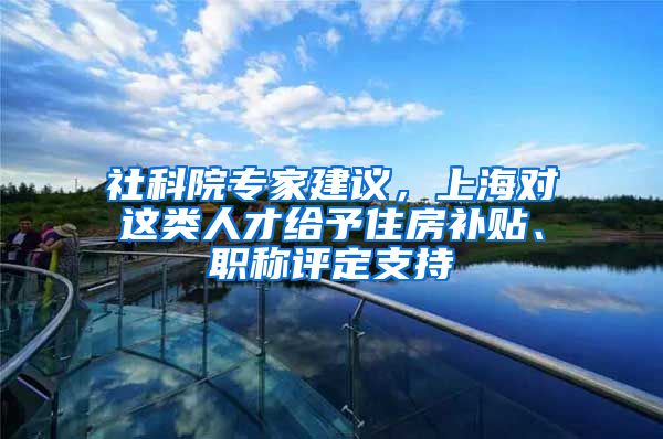 社科院專家建議，上海對這類人才給予住房補貼、職稱評定支持