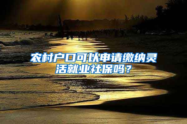 農(nóng)村戶口可以申請繳納靈活就業(yè)社保嗎？