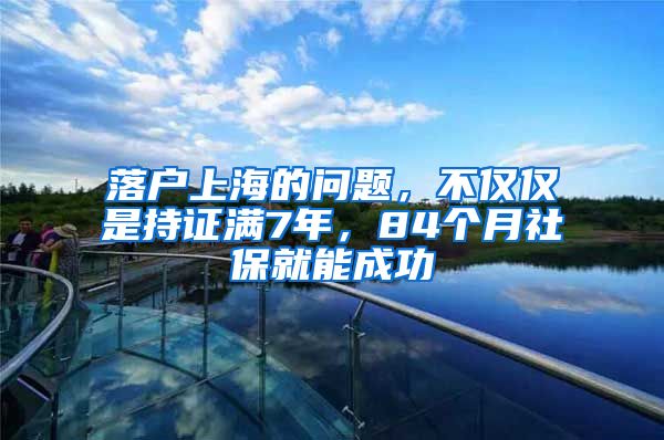 落戶上海的問題，不僅僅是持證滿7年，84個月社保就能成功