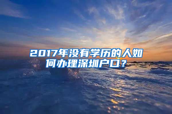 2017年沒有學(xué)歷的人如何辦理深圳戶口？