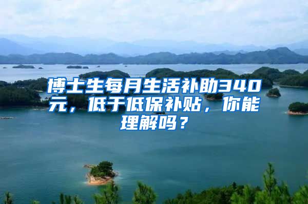 博士生每月生活補助340元，低于低保補貼，你能理解嗎？