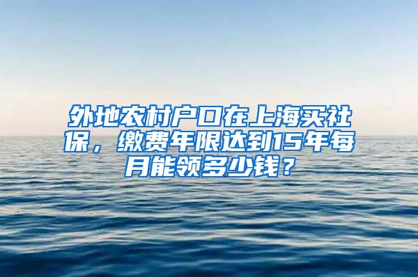 外地農(nóng)村戶口在上海買社保，繳費(fèi)年限達(dá)到15年每月能領(lǐng)多少錢？