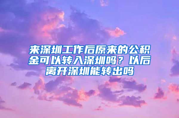 來(lái)深圳工作后原來(lái)的公積金可以轉(zhuǎn)入深圳嗎？以后離開(kāi)深圳能轉(zhuǎn)出嗎