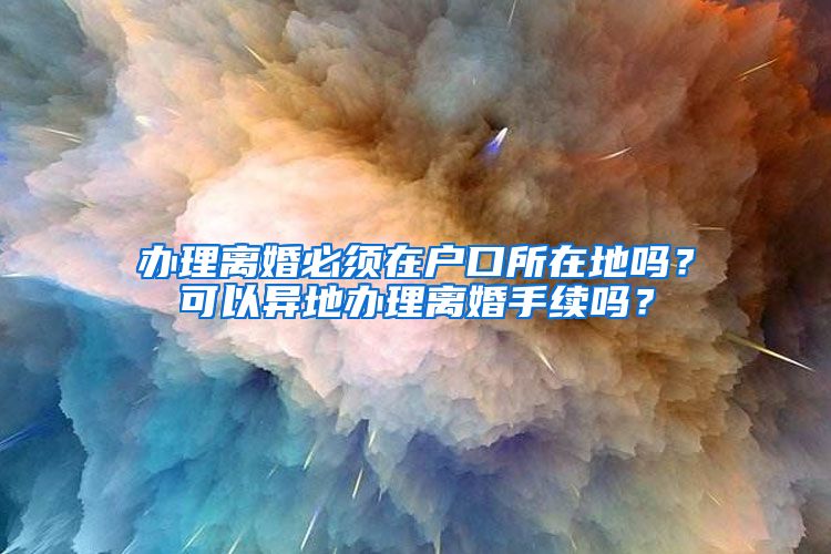 辦理離婚必須在戶口所在地嗎？可以異地辦理離婚手續(xù)嗎？