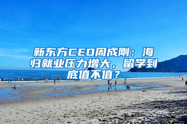 新東方CEO周成剛：海歸就業(yè)壓力增大，留學(xué)到底值不值？