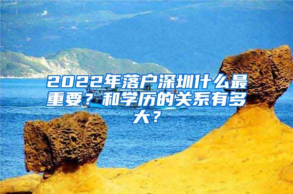 2022年落戶深圳什么最重要？和學歷的關系有多大？