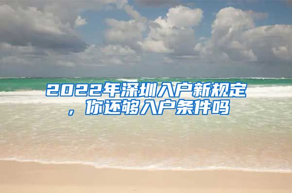 2022年深圳入戶新規(guī)定，你還夠入戶條件嗎