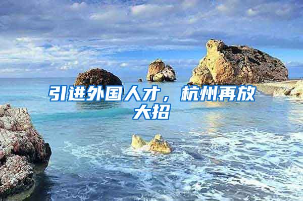 引進(jìn)外國(guó)人才，杭州再放大招