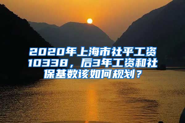 2020年上海市社平工資10338，后3年工資和社?；鶖?shù)該如何規(guī)劃？