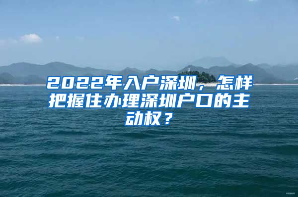 2022年入戶深圳，怎樣把握住辦理深圳戶口的主動(dòng)權(quán)？