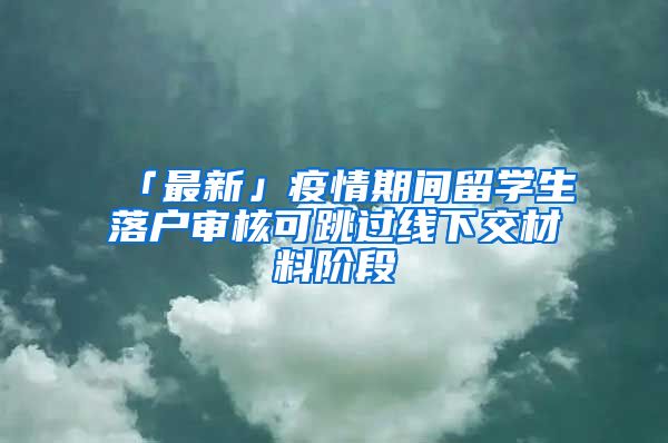 「最新」疫情期間留學(xué)生落戶(hù)審核可跳過(guò)線下交材料階段