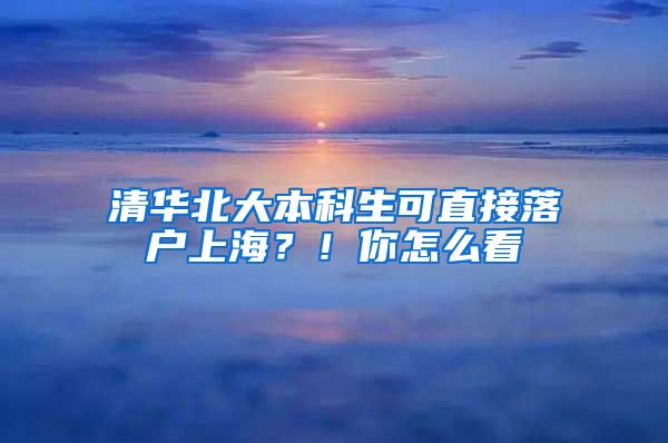 清華北大本科生可直接落戶上海？！你怎么看